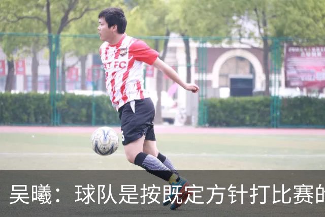 吴曦：球队是按既定方针打比赛的 希望能完成小组出线的首要目标